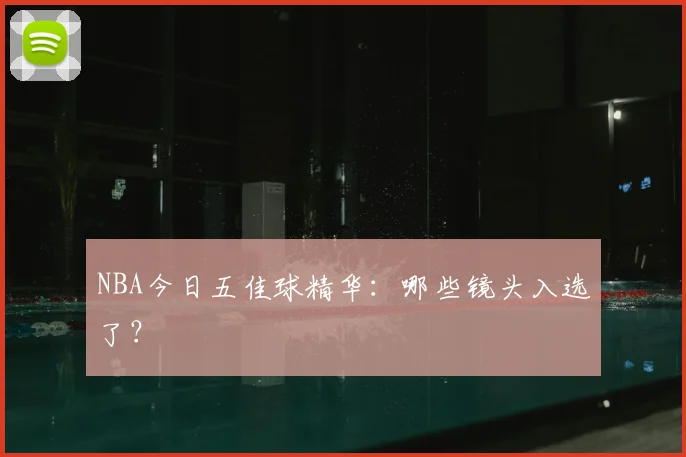 NBA今日五佳球精华：哪些镜头入选了？