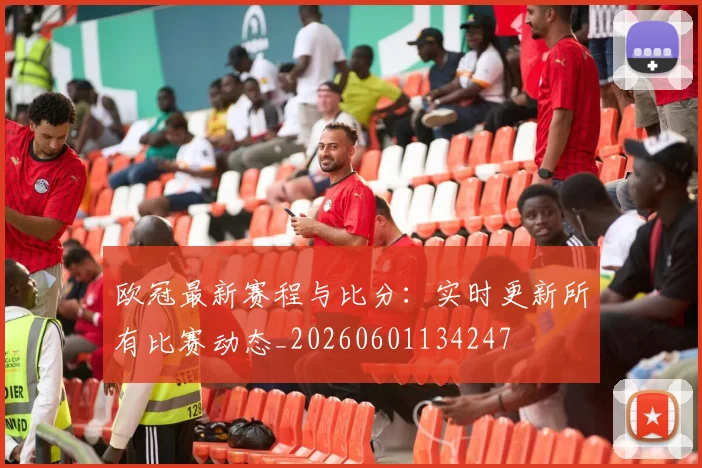 欧冠最新赛程与比分:实时更新所有比赛动态_20260601134247