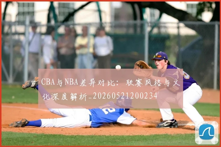 CBA与NBA差异对比:联赛风格与文化深度解析_20260521200234