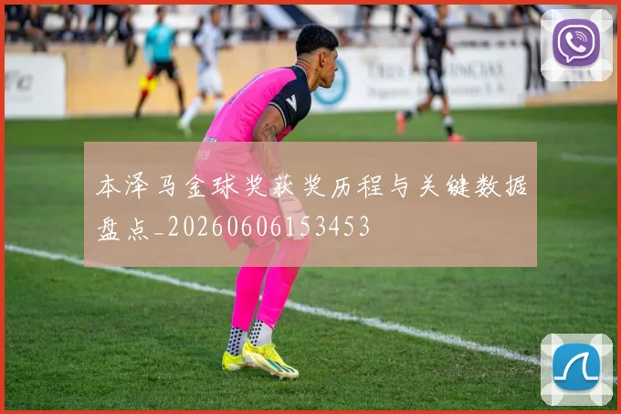 本泽马金球奖获奖历程与关键数据盘点_20260606153453