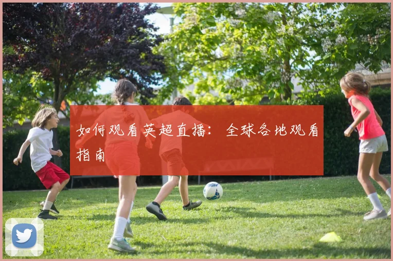如何观看英超直播：全球各地观看指南