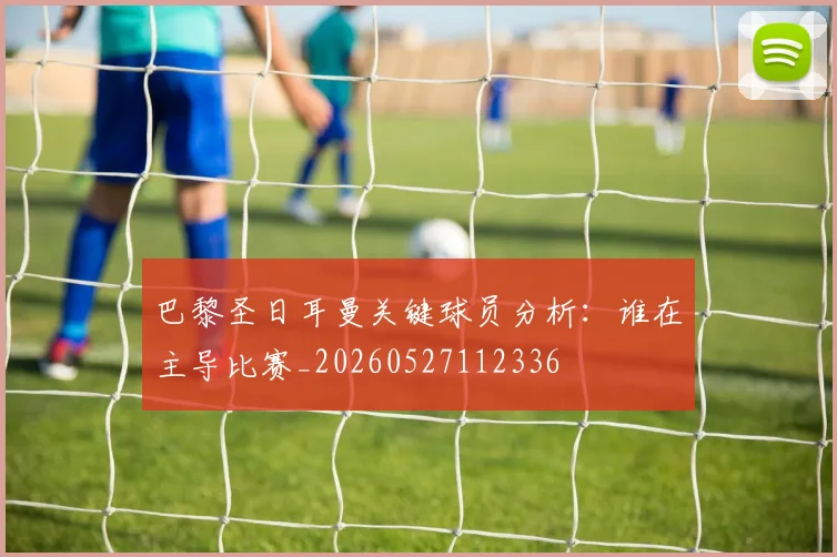 巴黎圣日耳曼关键球员分析：谁在主导比赛_20260527112336