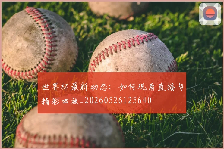 世界杯最新动态：如何观看直播与精彩回放_20260526125640