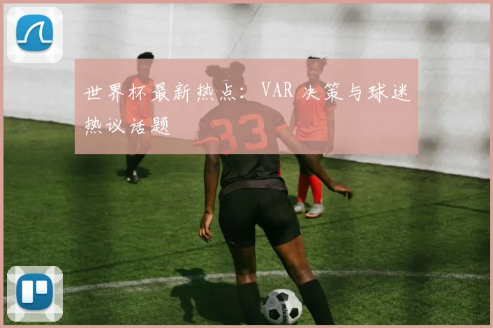 世界杯最新热点:VAR 决策与球迷热议话题