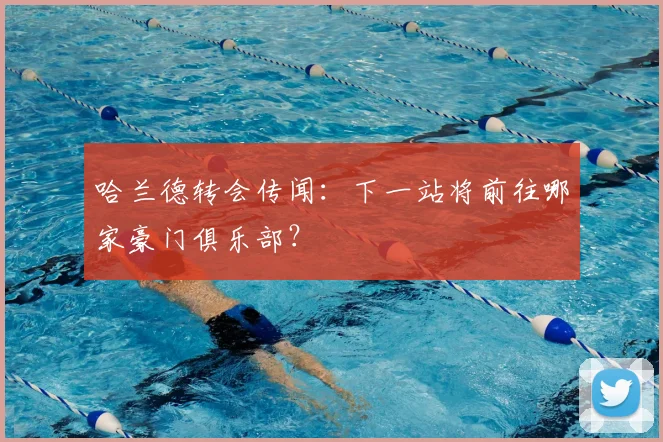 哈兰德转会传闻：下一站将前往哪家豪门俱乐部？