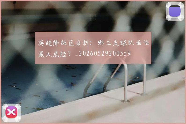 英超降级区分析:哪三支球队面临最大危险?_20260529200559