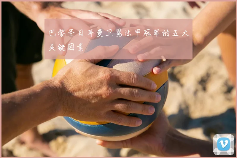 巴黎圣日耳曼卫冕法甲冠军的五大关键因素