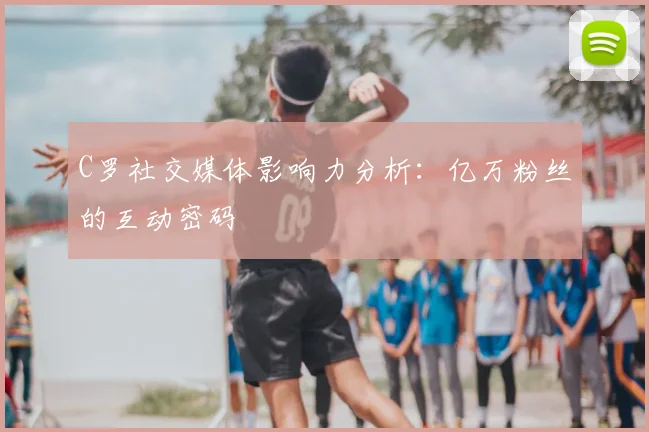 C罗社交媒体影响力分析:亿万粉丝的互动密码