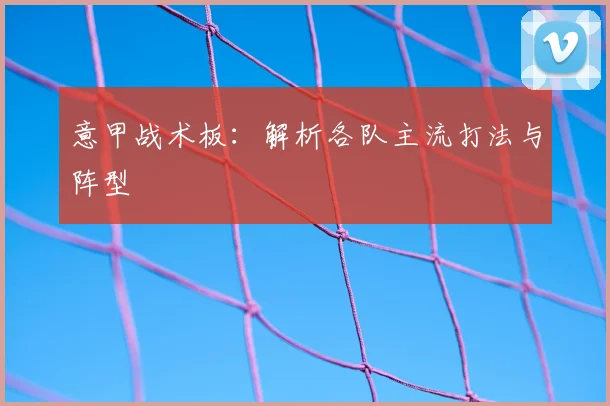 意甲战术板：解析各队主流打法与阵型