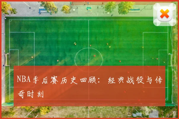 NBA季后赛历史回顾:经典战役与传奇时刻