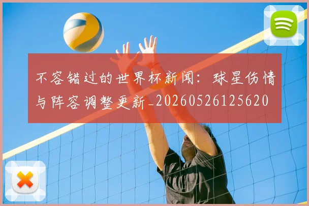 不容错过的世界杯新闻：球星伤情与阵容调整更新_20260526125620