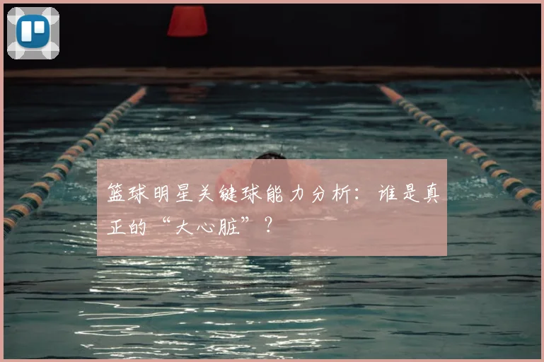 篮球明星关键球能力分析:谁是真正的“大心脏”?