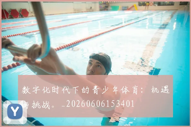 数字化时代下的青少年体育:机遇与挑战。_20260606153401