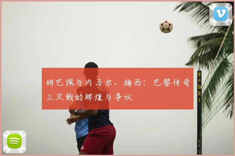 姆巴佩与内马尔、梅西：巴黎传奇三叉戟的辉煌与争议