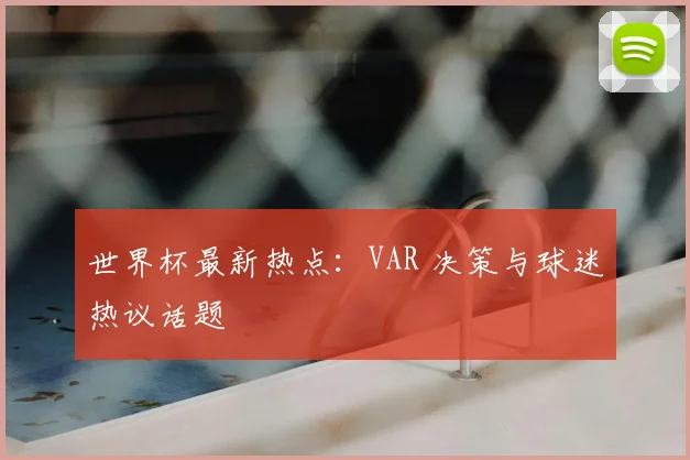 世界杯最新热点:VAR 决策与球迷热议话题