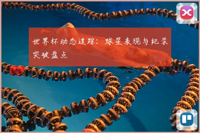 世界杯动态追踪：球星表现与纪录突破盘点